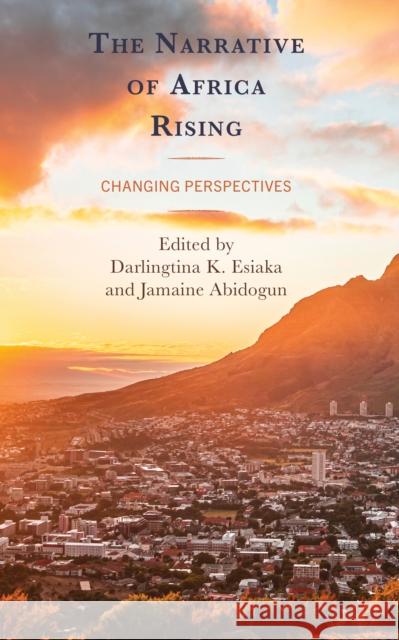 The Narrative of Africa Rising: Changing Perspectives Darlingtina K. Esiaka Jamaine Abidogun Ryan Gibb 9781666958515 Lexington Books