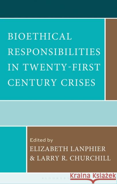 Bioethical Responsibilities in Twenty-First Century Crises Elizabeth Lanphier Larry R. Churchill 9781666959383