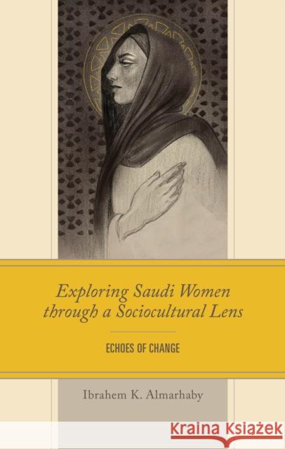 Exploring Saudi Women Through a Socio-Cultural Lens: Echoes of Change Ibrahem K. Almarhaby 9781666960280 Lexington Books