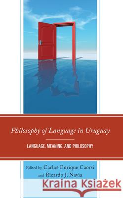 Philosophy of Language in Uruguay: Language, Meaning, and Philosophy Carlos Enrique Caorsi Ricardo J. Navia Robert Calabri 9781666960341 Lexington Books