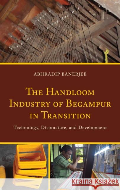 The Handloom Industry of Begampur in Transition: Technology, Disjuncture, and Development Abhradip Banerjee 9781666960587 Lexington Books