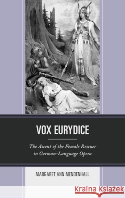 Vox Eurydice: The Ascent of the Female Rescuer in German-Language Opera Margaret Ann Mendenhall 9781666961218 Lexington Books