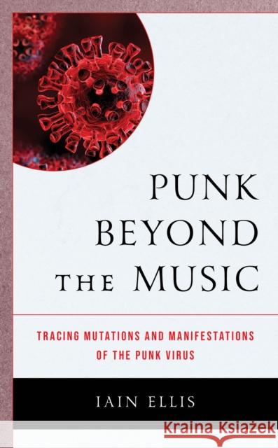 Punk Beyond the Music: Tracing Mutations and Manifestations of the Punk Virus Iain Ellis 9781666961362