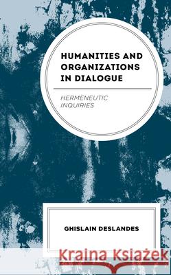 Humanities and Organizations in Dialogue: Hermeneutic Inquiries Ghislain Deslandes 9781666961720