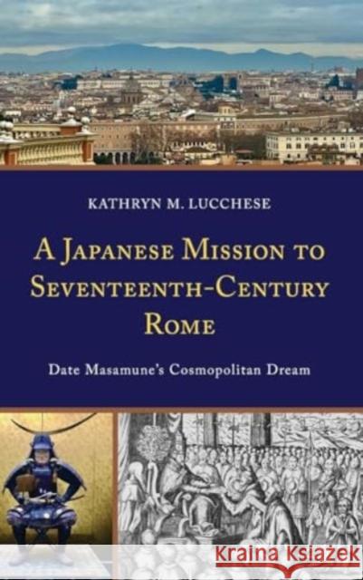 A Japanese Mission to Seventeenth-Century Rome: Date Masamune’s Cosmopolitan Dream Kathryn M. Lucchese 9781666962055 Lexington Books