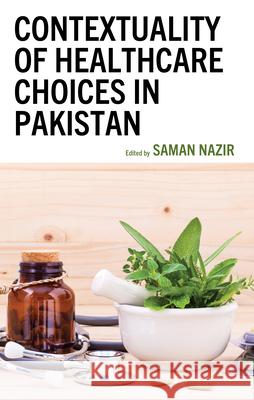 Contextuality of Healthcare Choices in Pakistan Saman Nazir Shehzad Ali Husan Bano Channar 9781666962710 Lexington Books