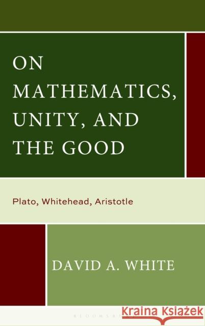 Mathematics, Unity, and the Good: Plato, Whitehead, Aristotle David A. White 9781666963311 Bloomsbury Academic