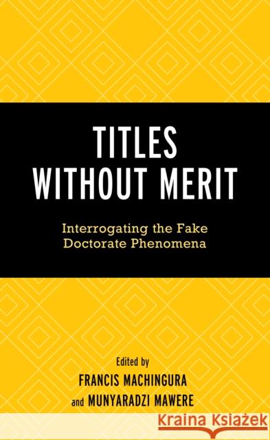Titles Without Merit: Interrogating the Fake Doctorate Phenomena Francis Machingura Munyaradzi Mawere Francis Machingura 9781666963403