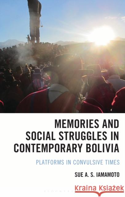 Memories and Social Struggles in Contemporary Bolivia Sue A. S. Iamamoto 9781666964042 Bloomsbury Publishing (UK)