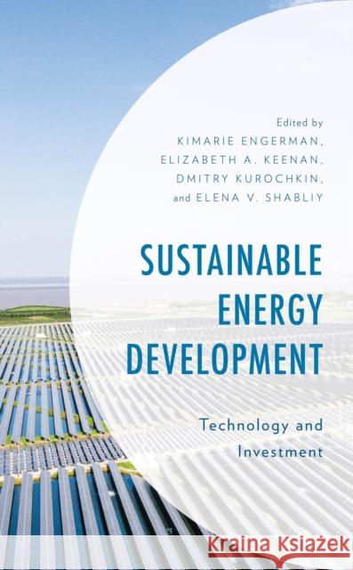 Sustainable Energy Development: Technology and Investment Kimarie Engerman Elizabeth A. Keenan Dmitry Kurochkin 9781666965810 Lexington Books