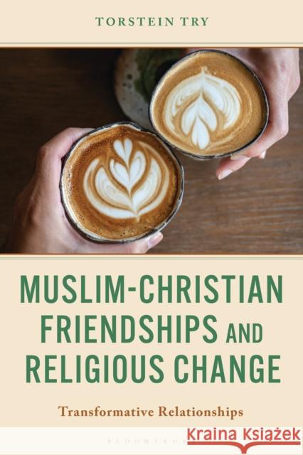 Muslim-Christian Friendships and Religious Change: Transformative Relationships Torstein Try 9781666966206 Bloomsbury Academic