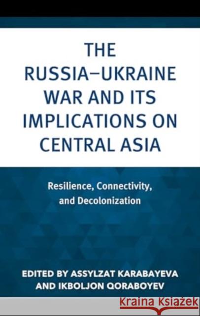 The Russia–Ukraine War and Its Implications on Central Asia: Resilience, Connectivity, and Decolonization  9781666966473 Lexington Books