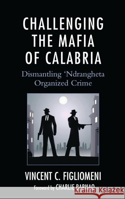 Challenging the Mafia of Calabria: Dismantling 'Ndrangheta Organized Crime Vincent C. Figliomeni Charlie Barnao 9781666967135 Lexington Books