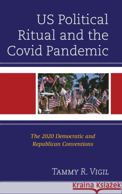 Us Political Ritual and the Covid Pandemic: The 2020 Democratic and Republican Conventions Tammy R Vigil 9781666968668 Lexington Books
