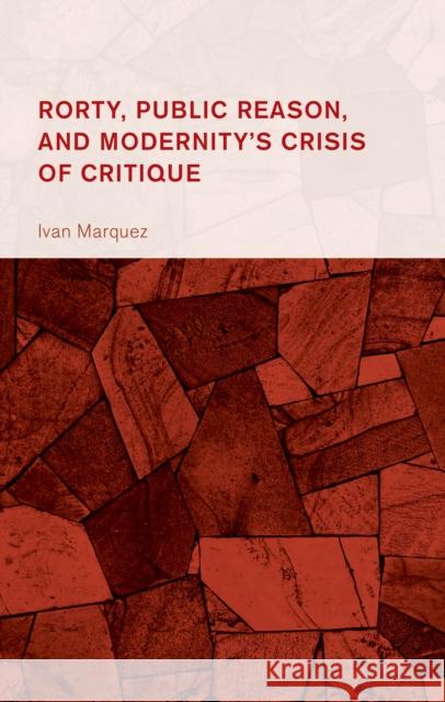 Rorty, Public Reason, and Modernity's Crisis of Critique Ivan Marquez 9781666968750 Lexington Books