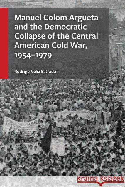 Manuel Colom Argueta and the Democratic Collapse of the Central American Cold War, 1954-1979 Rodrigo V?liz Estrada 9781666969566 Bloomsbury Academic