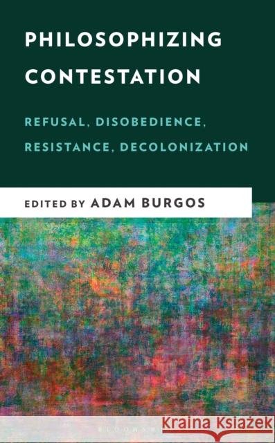 Philosophizing Contestation: Refusal, Disobedience, Resistance, Decolonization Adam Burgos 9781666970289 Bloomsbury Academic