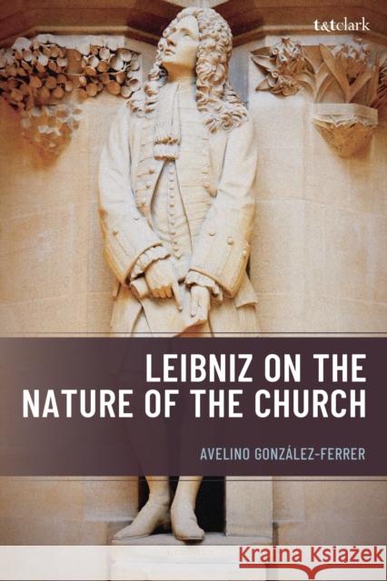 Leibniz on the Nature of the Church Avelino Gonzalez-Ferrer 9781666971064 T&T Clark