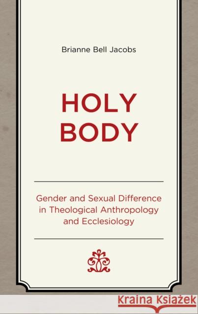 Holy Body: Gender and Sexual Difference in Theological Anthropology and Ecclesiology Brianne Bell Jacobs 9781666971248 Lexington Books