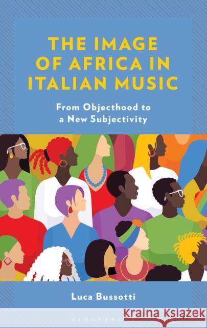 The Image of Africa in Italian Music: From Objecthood to a New Subjectivity Luca Bussotti 9781666971729 Bloomsbury Academic