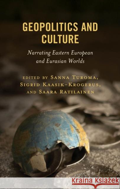 Geopolitics and Culture: Narrating Eastern European and Eurasian Worlds Sanna Turoma Sigrid Kaasik-Krogerus Saara Ratilainen 9781666973259 Lexington Books