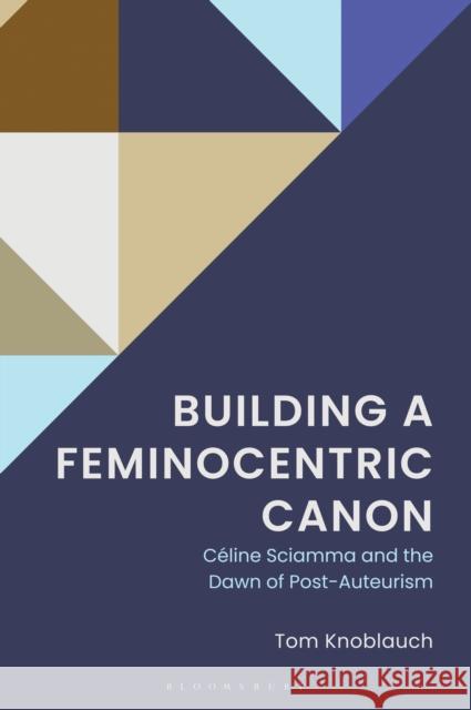 Building a Feminocentric Canon: C?line Sciamma and the Dawn of Post-Auteurism Tom Knoblauch 9781666973617