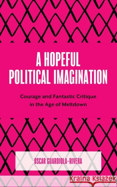 A Hopeful Political Imagination: Courage and Fantastic Critique in the Age of Meltdown Oscar Guardiola-Rivera 9781666974454 Bloomsbury Academic