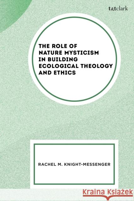 The Role of Nature Mysticism in Building Ecological Theology and Ethics Rachel M. Knight-Messenger 9781666974638 T&T Clark