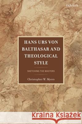 Hans Urs Von Balthasar and Theological Style: Sketching the Masters Christopher Myers 9781666976014 T&T Clark