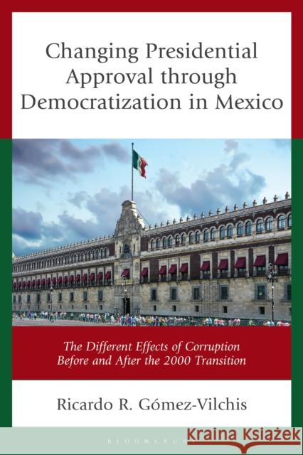 Changing Presidential Approval Through Democratization in Mexico: The Different Effects of Corruption Before and After the 2000 Transition Ricardo R. Gomez-Vilchis 9781666978476 Bloomsbury Academic