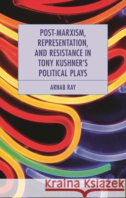 Post-Marxism, Representation, and Resistance in Tony Kushner's Political Plays Arnab Ray 9781666979015 Bloomsbury Academic