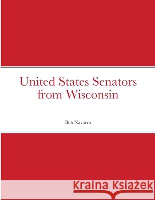 United States Senators from Wisconsin Bob Navarro 9781667102979 Lulu.com