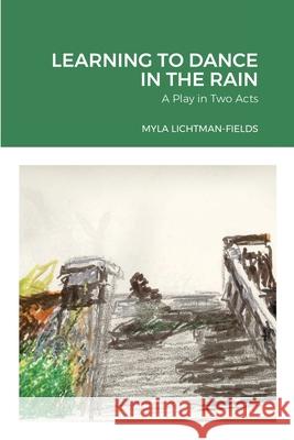 Learning to Dance in the Rain: A Play in Two Acts Myla Lichtman-Fields 9781667104119 Lulu.com