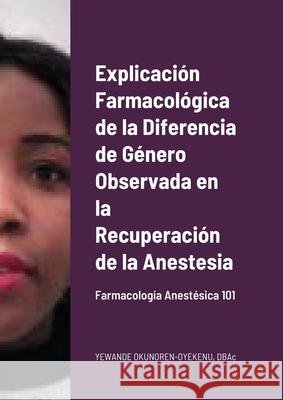 Explicación Farmacológica de la Diferencia de Género Observada en la Recuperación de la Anestesia: Farmacología Anestésica 101 Okunoren-Oyekenu, Yewande 9781667108537 Lulu.com