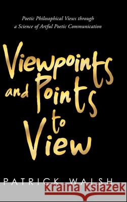 Viewpoints and Points to View: Poetic Philosophical Views through a Science of Artful Poetic Communication Patrick Walsh 9781667113708
