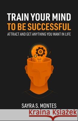 Train Your Mind To Be Successful: Attract and get anything you want in life Sayra Montes 9781667117492