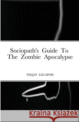 Sociopath's Guide To The Zombie Apocalypse Teejay Lecapois 9781667118062 Lulu.com