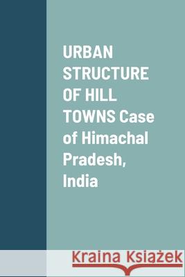 URBAN STRUCTURE OF HILL TOWNS Case of Himachal Pradesh, India Puneet Sharma 9781667122953 Lulu.com