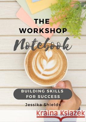 The Workshop Notebook: Building Skills for Success Jessika Shields 9781667122984 Lulu.com