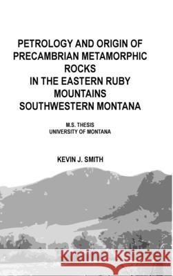 Petrology and origin of Precambrian metamorphic rocks in the eastern Ruby Mountains southwestern Montana: M.S. Thesis University of Montana Kevin J Smith 9781667123059 Lulu.com