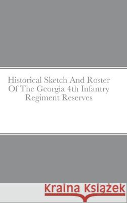 Historical Sketch And Roster Of The Georgia 4th Infantry Regiment Reserves John C. Rigdon 9781667131115 Lulu.com