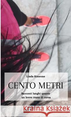 Cento Metri: Racconti lunghi quanto un breve tratto di corsa Linda Simeone 9781667132099