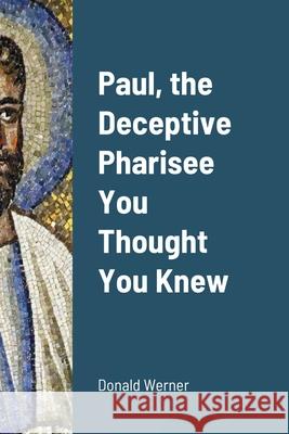 Paul, the Deceptive Pharisee You Thought You Knew Donald Werner 9781667137278 Lulu.com
