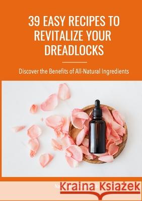 39 Easy Recipes to Revitalize Your Dreadlocks: Discover the Benefits of All-Natural Ingredients Nadia Zbyszycki 9781667145969 Lulu.com