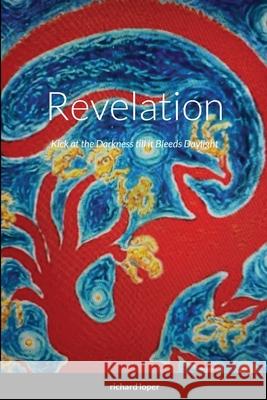 Revelation: Kick at the Darkness till it Bleeds Daylight Richard Loper 9781667146072 Lulu.com