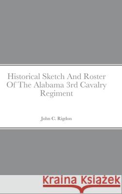 Historical Sketch And Roster Of The Alabama 3rd Cavalry Regiment John C. Rigdon 9781667147956 Lulu.com