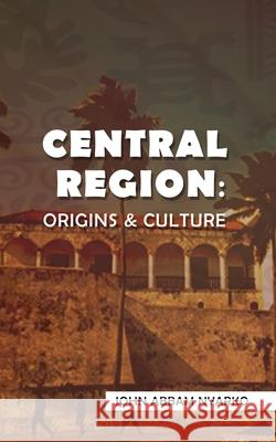 Central Region: Origins & Culture John Abbam Nyarko 9781667153933 Lulu Publishing Company