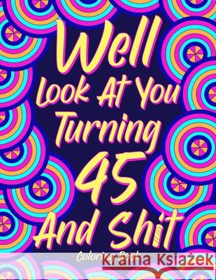Well Look at You Turning 45 and Shit: Coloring Book for Adults, 45th Birthday Gift for Her, Sarcasm Quotes Coloring Book, Coloring Lovers Paperland Online Store 9781667155326 Lulu.com