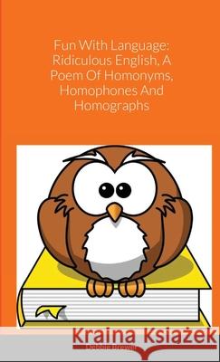 Fun With Language: Ridiculous English, A Poem Of Homonyms, Homophones And Homographs Debbie Brewer 9781667156064 Lulu.com