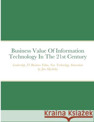 Business Value Of Information Technology In The 21st Century Jim Myckleby 9781667161983 Lulu.com